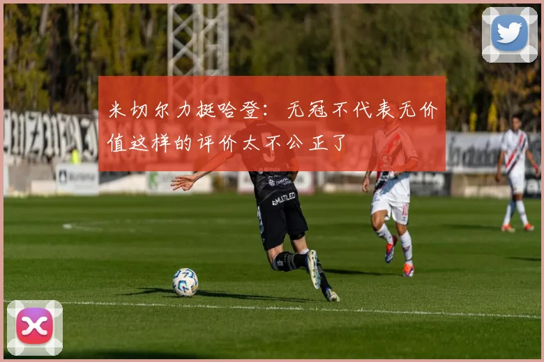米切尔力挺哈登：无冠不代表无价值这样的评价太不公正了