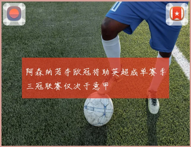 阿森纳若夺欧冠将助英超成单赛季三冠联赛仅次于意甲