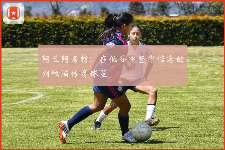 阿兰阿考特：在低谷中坚守信念的利物浦传奇球星