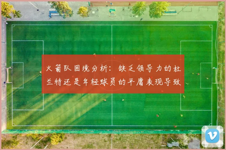 火箭队困境分析：缺乏领导力的杜兰特还是年轻球员的平庸表现导致的问题