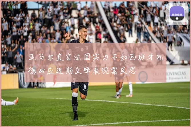 亚马尔直言法国实力不如西班牙孔德回应近期交锋表现需反思