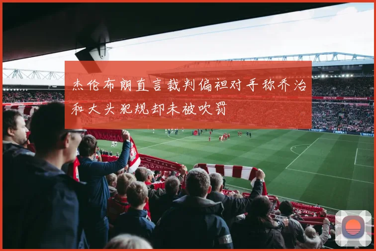 杰伦布朗直言裁判偏袒对手称乔治和大头犯规却未被吹罚