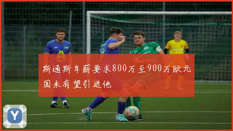 斯通斯年薪要求800万至900万欧元国米有望引进他
