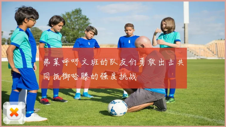 弗莱呼吁文班的队友们勇敢出击共同抵御哈滕的强度挑战