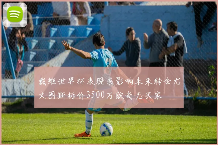 戴维世界杯表现或影响未来转会尤文图斯标价3500万欧尚无买家