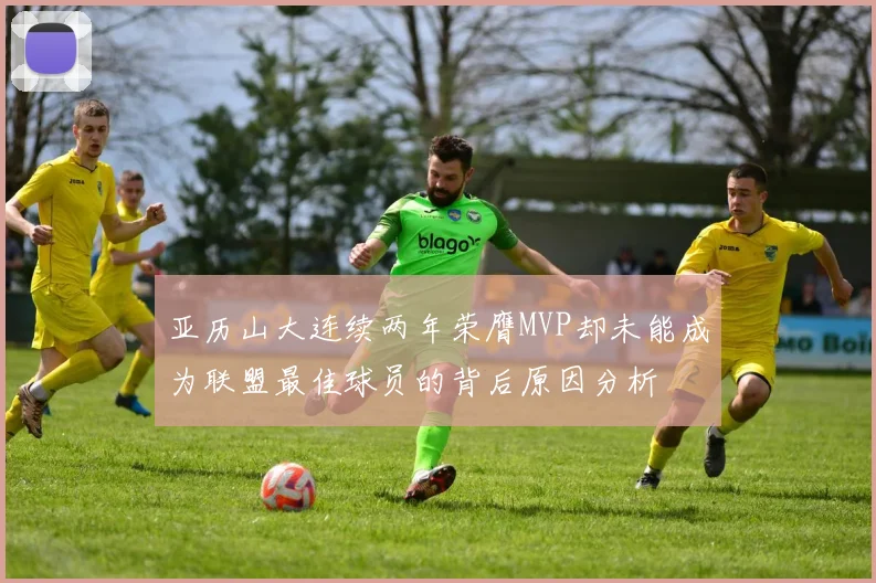 亚历山大连续两年荣膺MVP却未能成为联盟最佳球员的背后原因分析
