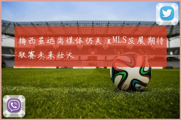 梅西虽远离媒体仍关注MLS发展期待联赛未来壮大