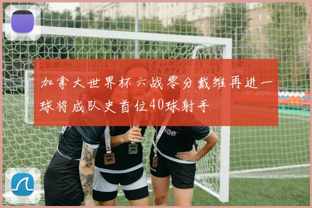 加拿大世界杯六战零分戴维再进一球将成队史首位40球射手