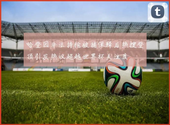 哈登因非法持枪被捕保释后热搜登顶引发热议超越世界杯关注度