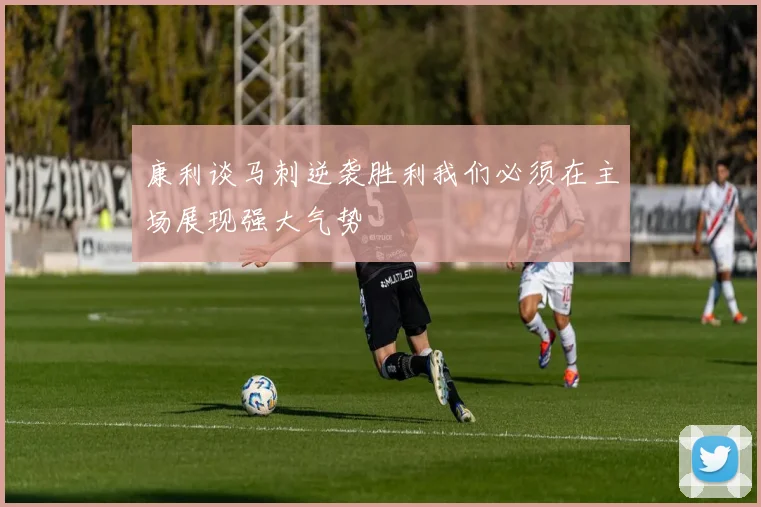 康利谈马刺逆袭胜利我们必须在主场展现强大气势