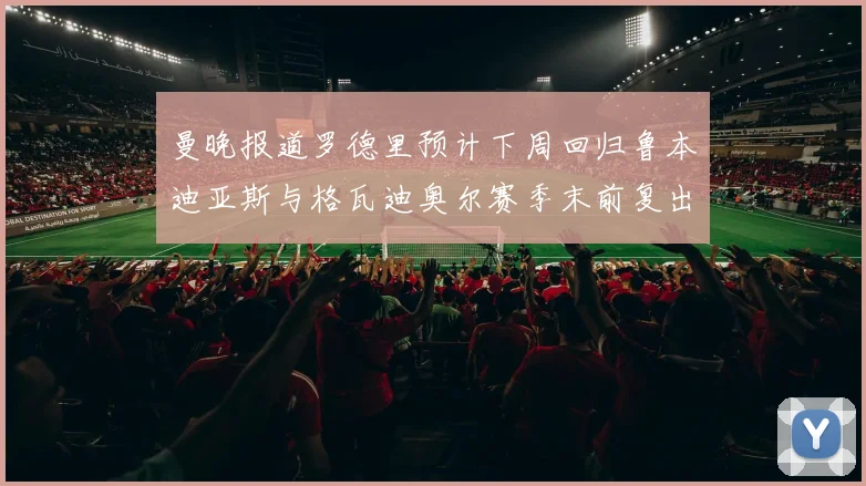 曼晚报道罗德里预计下周回归鲁本迪亚斯与格瓦迪奥尔赛季末前复出