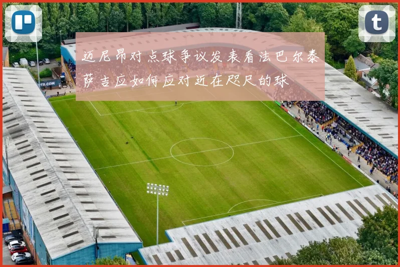 迈尼昂对点球争议发表看法巴尔泰萨吉应如何应对近在咫尺的球