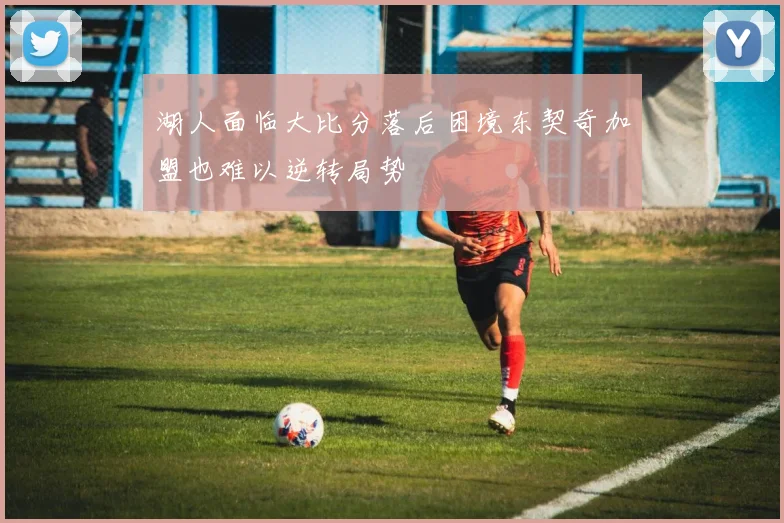 湖人面临大比分落后困境东契奇加盟也难以逆转局势
