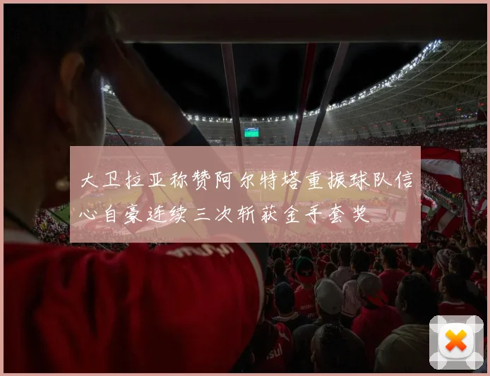 大卫拉亚称赞阿尔特塔重振球队信心自豪连续三次斩获金手套奖