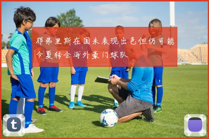 邓弗里斯在国米表现出色但仍可能今夏转会海外豪门球队