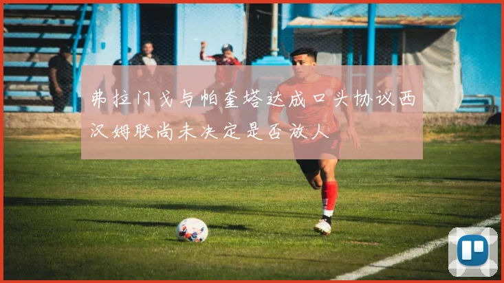 弗拉门戈与帕奎塔达成口头协议西汉姆联尚未决定是否放人