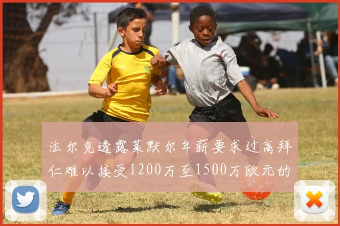 法尔克透露莱默尔年薪要求过高拜仁难以接受1200万至1500万欧元的报价