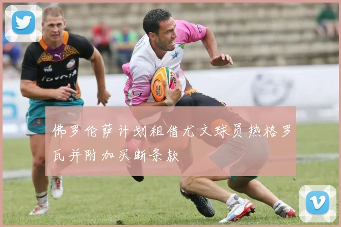 佛罗伦萨计划租借尤文球员热格罗瓦并附加买断条款