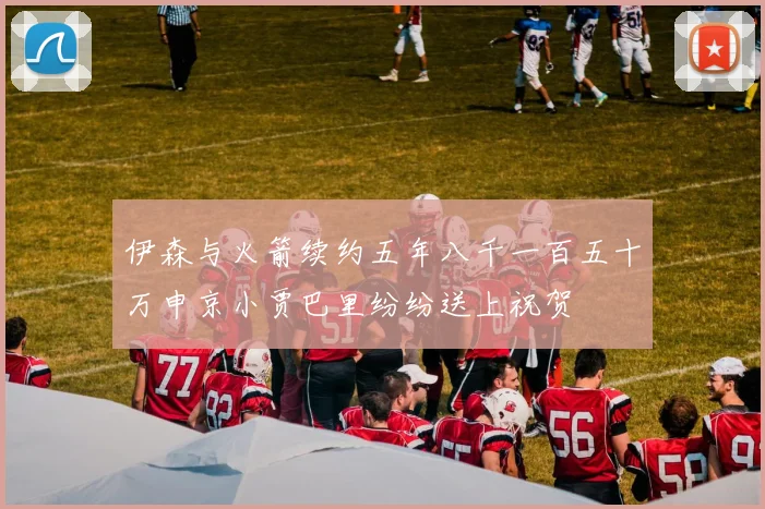 伊森与火箭续约五年八千一百五十万申京小贾巴里纷纷送上祝贺