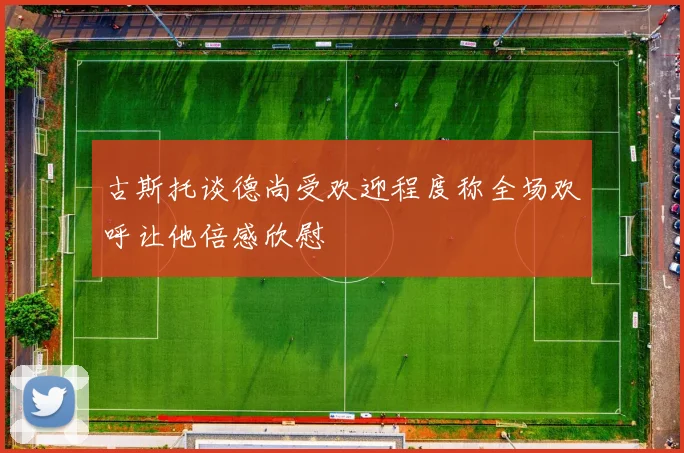 古斯托谈德尚受欢迎程度称全场欢呼让他倍感欣慰