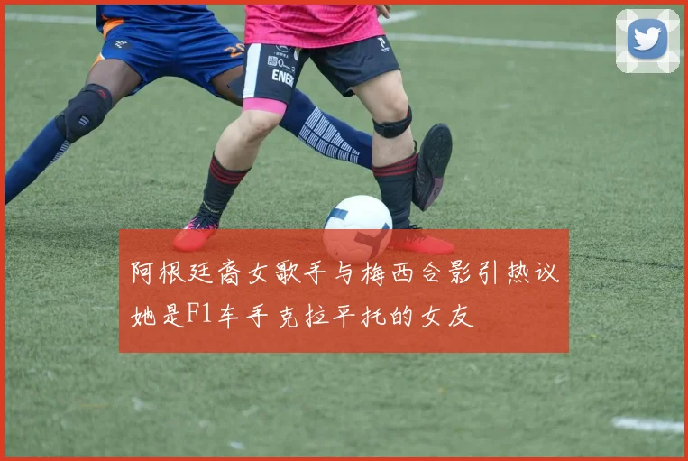 阿根廷裔女歌手与梅西合影引热议她是F1车手克拉平托的女友