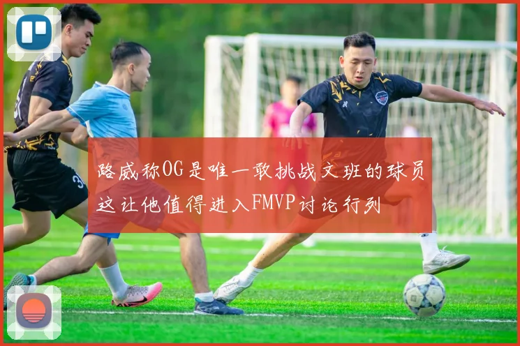 路威称OG是唯一敢挑战文班的球员这让他值得进入FMVP讨论行列