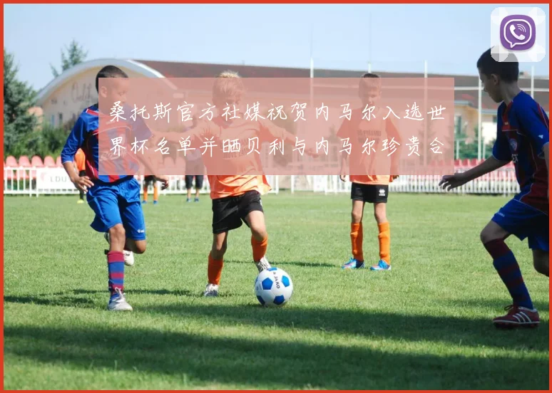 桑托斯官方社媒祝贺内马尔入选世界杯名单并晒贝利与内马尔珍贵合影