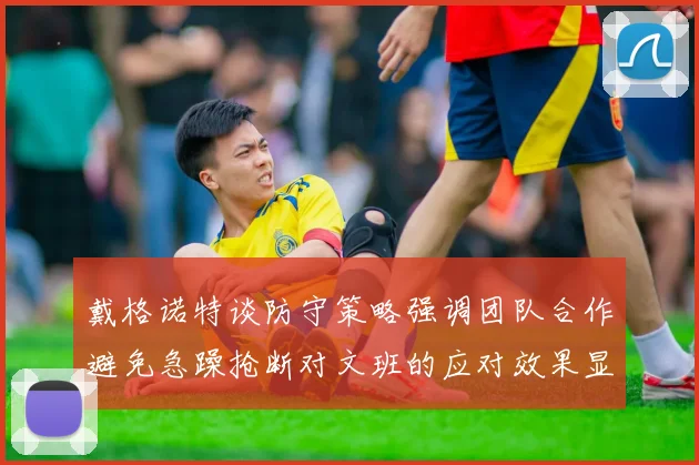 戴格诺特谈防守策略强调团队合作避免急躁抢断对文班的应对效果显著