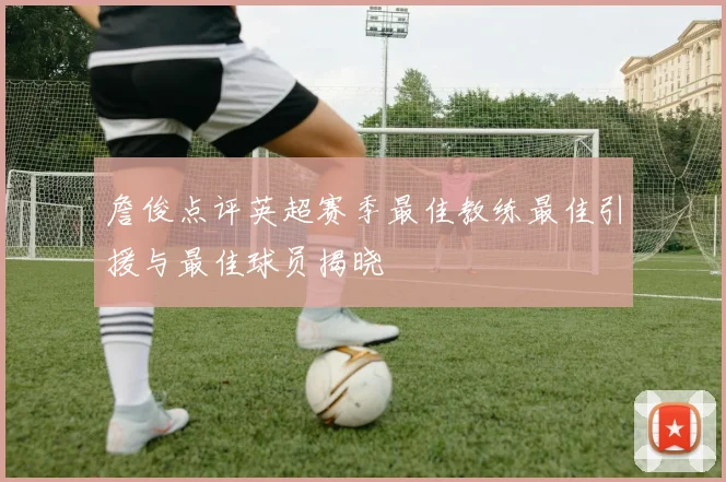 詹俊点评英超赛季最佳教练最佳引援与最佳球员揭晓