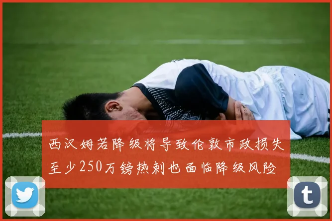 西汉姆若降级将导致伦敦市政损失至少250万镑热刺也面临降级风险