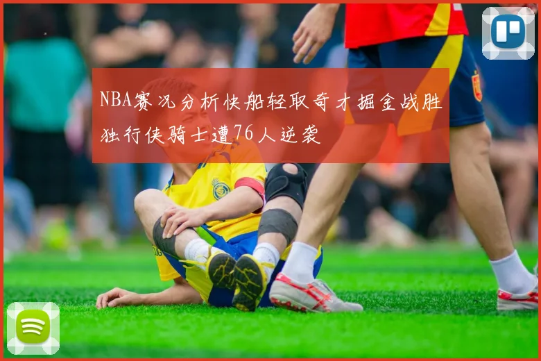 NBA赛况分析快船轻取奇才掘金战胜独行侠骑士遭76人逆袭