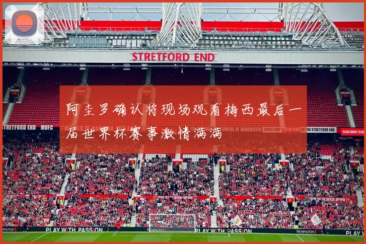 阿圭罗确认将现场观看梅西最后一届世界杯赛事激情满满