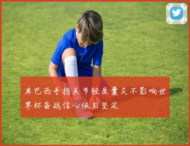 库巴西手指关节轻度囊炎不影响世界杯备战信心依旧坚定