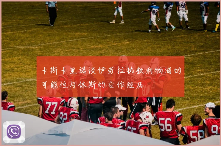 卡斯卡里诺谈伊劳拉执教利物浦的可能性与休斯的合作经历