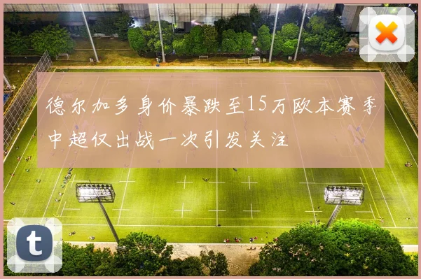 德尔加多身价暴跌至15万欧本赛季中超仅出战一次引发关注