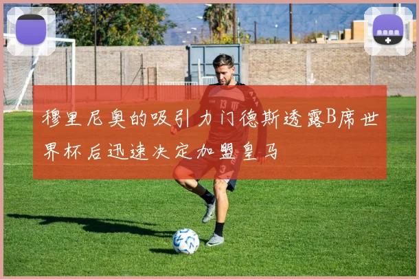 穆里尼奥的吸引力门德斯透露B席世界杯后迅速决定加盟皇马