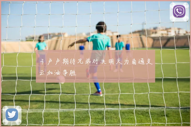 卡卢卢期待兄弟对决明天为南通支云加油争胜