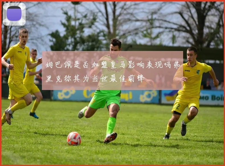 姆巴佩是否加盟皇马影响表现吗弗里克称其为当世最佳前锋