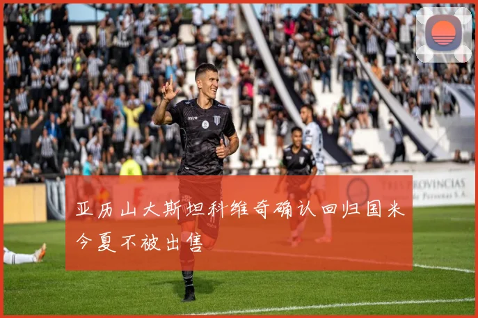亚历山大斯坦科维奇确认回归国米今夏不被出售