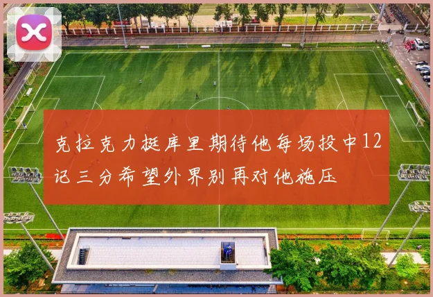 克拉克力挺库里期待他每场投中12记三分希望外界别再对他施压